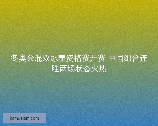 冬奥会混双冰壶资格赛开赛 中国组合连胜两场状态火热