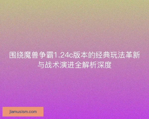 围绕魔兽争霸1.24c版本的经典玩法革新与战术演进全解析深度