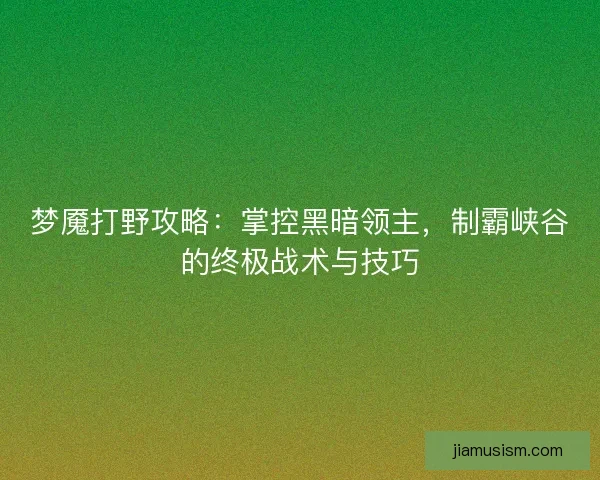 梦魇打野攻略：掌控黑暗领主，制霸峡谷的终极战术与技巧