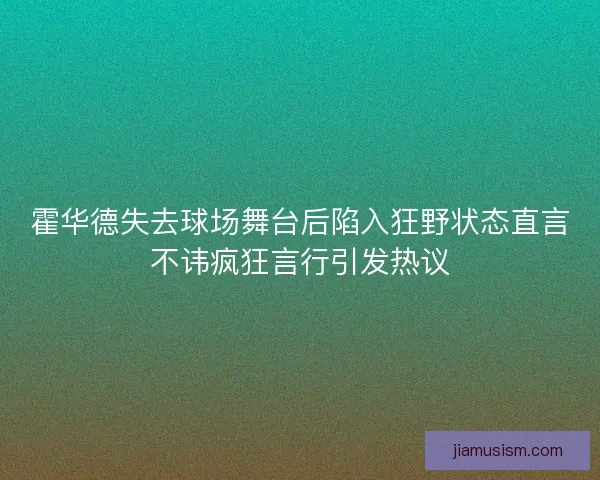 霍华德失去球场舞台后陷入狂野状态直言不讳疯狂言行引发热议