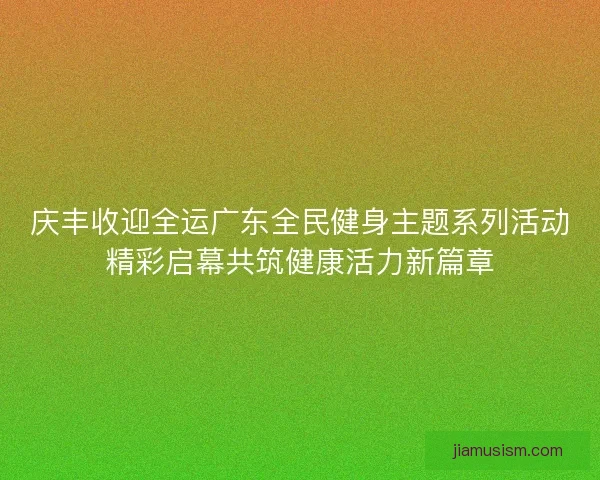 庆丰收迎全运广东全民健身主题系列活动精彩启幕共筑健康活力新篇章 庆丰收迎全运广东全民健身主题系列活动精彩启幕共筑健康活力新篇章