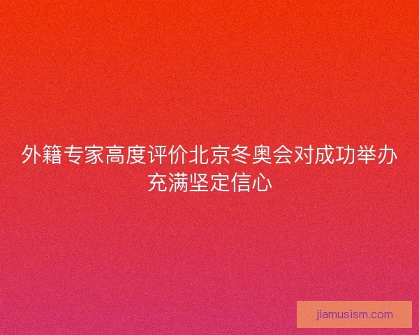 外籍专家高度评价北京冬奥会对成功举办充满坚定信心 外籍专家高度评价北京冬奥会对成功举办充满坚定信心