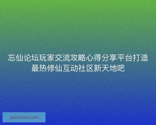 忘仙论坛玩家交流攻略心得分享平台打造最热修仙互动社区新天地吧 忘仙论坛玩家交流攻略心得分享平台打造最热修仙互动社区新天地吧