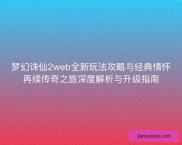 梦幻诛仙2web全新玩法攻略与经典情怀再续传奇之旅深度解析与升级指南