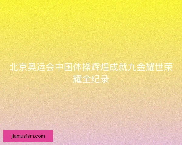 北京奥运会中国体操辉煌成就九金耀世荣耀全纪录