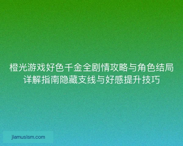 橙光游戏好色千金全剧情攻略与角色结局详解指南隐藏支线与好感提升技巧