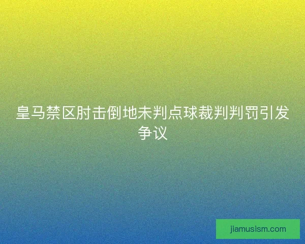 皇马禁区肘击倒地未判点球裁判判罚引发争议