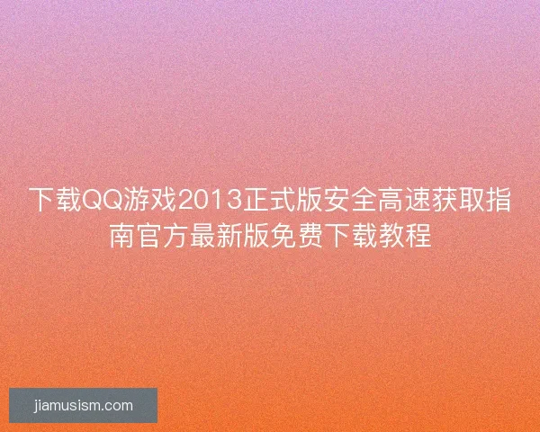 下载QQ游戏2013正式版安全高速获取指南官方最新版免费下载教程