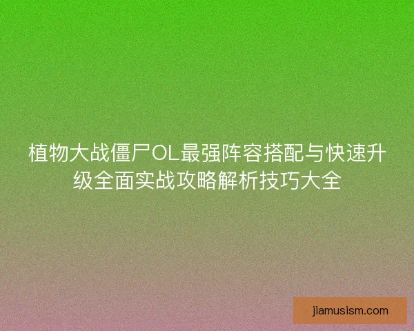 植物大战僵尸OL最强阵容搭配与快速升级全面实战攻略解析技巧大全