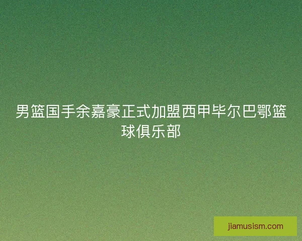 男篮国手余嘉豪正式加盟西甲毕尔巴鄂篮球俱乐部