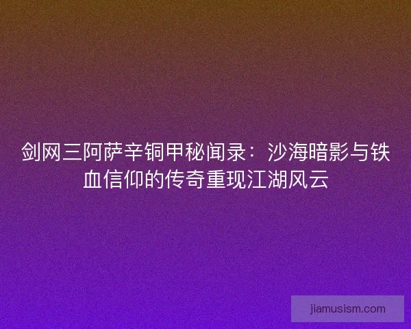 剑网三阿萨辛铜甲秘闻录：沙海暗影与铁血信仰的传奇重现江湖风云