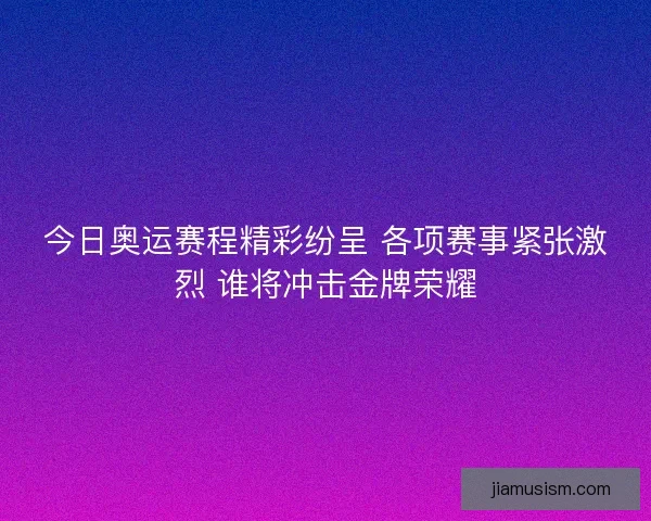 今日奥运赛程精彩纷呈 各项赛事紧张激烈 谁将冲击金牌荣耀