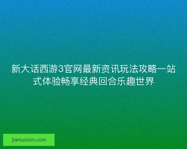 新大话西游3官网最新资讯玩法攻略一站式体验畅享经典回合乐趣世界